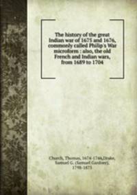 The history of the great Indian war of 1675 and 1676, commonly called Philip`s War microform : also, the old French and Indian wars, from 1689 to 1704