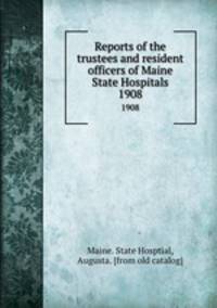 Reports of the trustees and resident officers of Maine State Hospitals. 1908