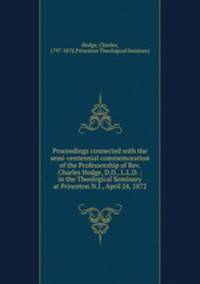 Proceedings connected with the semi-centennial commemoration of the Professorship of Rev. Charles Hodge, D.D., L.L.D. : in the Theological Seminary at Princeton N.J., April 24, 1872