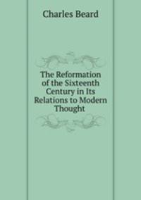 The Reformation of the Sixteenth Century in Its Relations to Modern Thought .