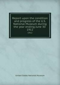 Report upon the condition and progress of the U.S. National Museum during the year ending June 30 .. 1912