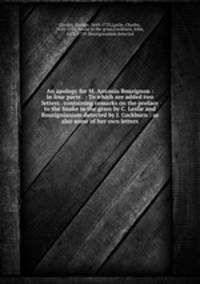 An apology for M. Antonia Bourignon : in four parts . : To which are added two letters . containing remarks on the preface to the Snake in the grass by C. Leslie and Bourignianism detected by J. Cockburn : as also some of her own letters