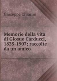 Memorie della vita di Giosue Carducci, 1835-1907; raccolte da un amico .
