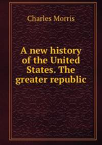 A new history of the United States. The greater republic.