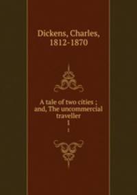 A tale of two cities ; and, The uncommercial traveller. 1