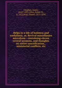 Helps to a life of holiness and usefulness, or, Revival miscellanies microform : containing eleven revival sermons, and thoughts on entire sanctification, . ministerial conflicts, etc.
