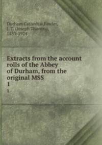 Extracts from the account rolls of the Abbey of Durham, from the original MSS. 1