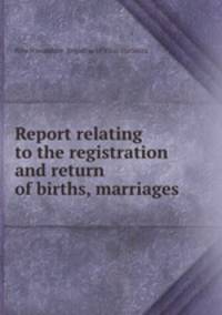 Report relating to the registration and return of births, marriages .