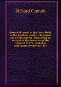 Historical record of the Forty-Sixth, or the South Devonshire Regiment of Foot microform : containing an account of the formation of the regiment in 1741 and of its subsequent services to 1851