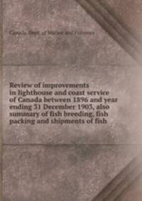 Review of improvements in lighthouse and coast service of Canada between 1896 and year ending 31 December 1903, also summary of fish breeding, fish packing and shipments of fish