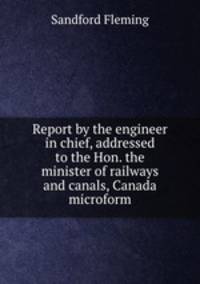 Report by the engineer in chief, addressed to the Hon. the minister of railways and canals, Canada microform