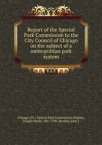 Report of the Special Park Commission to the City Council of Chicago on the subject of a metropolitan park system