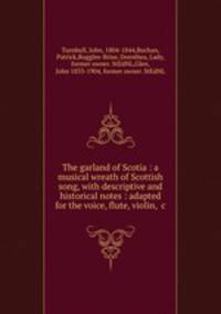The garland of Scotia : a musical wreath of Scottish song, with descriptive and historical notes : adapted for the voice, flute, violin, &c.