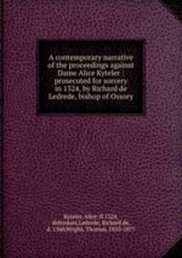 A contemporary narrative of the proceedings against Dame Alice Kyteler : prosecuted for sorcery in 1324, by Richard de Ledrede, bishop of Ossory