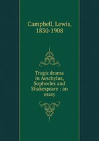 Tragic drama in Aeschylus, Sophocles and Shakespeare : an essay