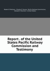 Report . of the United States Pacific Railway Commission and Testimony .