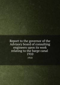 Report to the governor of the Advisory board of consulting engineers upon its work relating to the barge canal . 1910