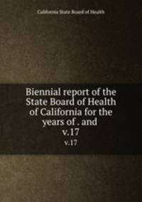 Biennial report of the State Board of Health of California for the years of . and . v.17
