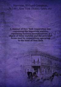 A manual of New York corporation law, containing the important statutes regulating business incorporations, a digest of these statutes and the principal forms used by corporations operating in the state of New York