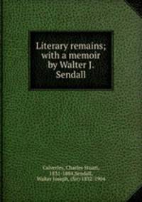 Literary remains; with a memoir by Walter J. Sendall