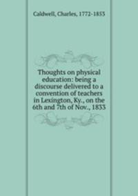 Thoughts on physical education: being a discourse delivered to a convention of teachers in Lexington, Ky., on the 6th and 7th of Nov., 1833