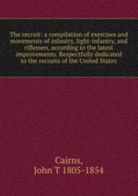 The recruit: a compilation of exercises and movements of infantry, light-infantry, and riflemen, according to the latest improvements. Respectfully dedicated to the recruits of the United States