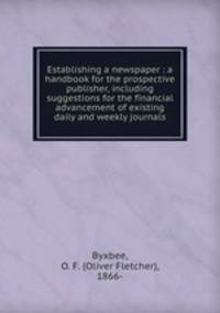 Establishing a newspaper : a handbook for the prospective publisher, including suggestions for the financial advancement of existing daily and weekly journals