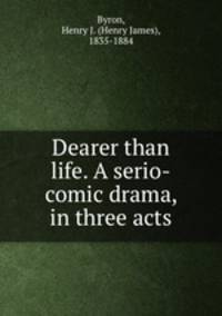 Dearer than life. A serio-comic drama, in three acts