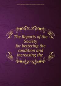 The Reports of the Society for bettering the condition and increasing the .