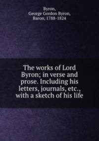 The works of Lord Byron; in verse and prose. Including his letters, journals, etc., with a sketch of his life