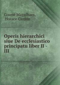 Operis hierarchici siue De ecclesiastico principatu liber II -III .
