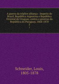 A guerra da trplice alliana : Imperio do Brazil, Repblica Argentina e Repblica Oriental do Uruguay, contra o governo da Repblica do Paraguay, 1864-1870. 2