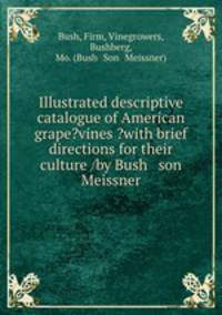Illustrated descriptive catalogue of American grape?vines ?with brief directions for their culture /by Bush & son & Meissner.