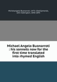 Michael Angelo Buonarroti : his sonnets now for the first time translated into rhymed English