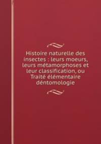 Histoire naturelle des insectes : leurs moeurs, leurs mtamorphoses et leur classification, ou Trait lmentaire dntomologie