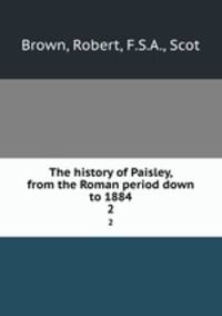 The history of Paisley, from the Roman period down to 1884. 2