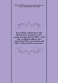 Proceedings of the Bunker Hill Monument Association at the annual meeting, June 17, 1865 : with the president`s address, the resolutions of the corporation, and other incidents of the anniversary
