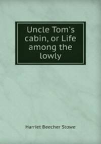Uncle Tom`s cabin, or Life among the lowly