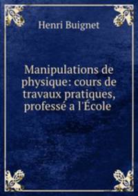 Manipulations de physique: cours de travaux pratiques, profess a l`cole .