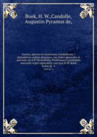 Genera, species et synonyma Candolleana ?alphabetico ordine disposita, seu Index generalis et specialis ad A.P. Decandolle, Prodromum systematis naturalis regni vegetabilis /auctore H.W. Buek.. Index pt. 4