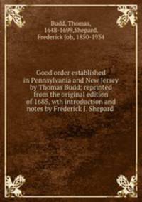 Good order established in Pennsylvania and New Jersey by Thomas Budd; reprinted from the original edition of 1685, wth introduction and notes by Frederick J. Shepard