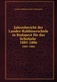 Jahresbericht der Landes-Rabbinerschule in Budapest fr das Schuljahr . 1885-1886