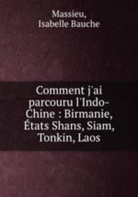 Comment j`ai parcouru l`Indo-Chine : Birmanie, tats Shans, Siam, Tonkin, Laos