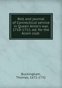 Roll and journal of Connecticut service in Queen Anne`s war, 1710-1711; ed. for the Acorn club