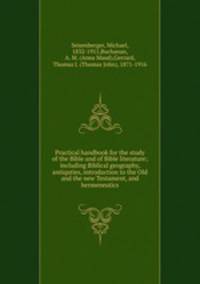 Practical handbook for the study of the Bible and of Bible literature; including Biblical geography, antiquties, introduction to the Old and the new Testament, and hermeneutics