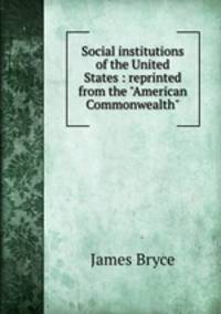 Social institutions of the United States : reprinted from the "American Commonwealth"