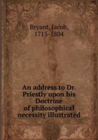 An address to Dr. Priestly upon his Doctrine of philosophical necessity illustrated