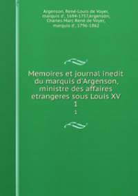 Memoires et journal inedit du marquis d`Argenson, ministre des affaires etrangeres sous Louis XV. 1