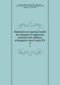 Memoires et journal inedit du marquis d`Argenson, ministre des affaires etrangeres sous Louis XV. 2
