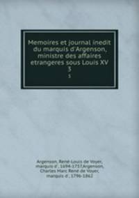Memoires et journal inedit du marquis d`Argenson, ministre des affaires etrangeres sous Louis XV. 3